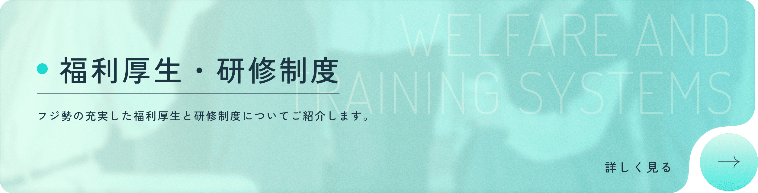 WELFARE AND TRAINING SYSTEMS 福利厚生・研修制度 フジ勢の充実した福利厚生と研修制度についてご紹介します。 詳しく見る