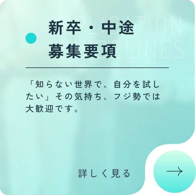 APPLICATION GUIDELINES 新卒・中途　募集要項 新卒採用と中途採用の募集要項を記載しています。詳しく見る